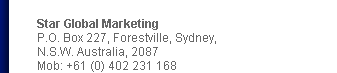 Star Global Marketing
P.O. Box 227, Forestville, Sydney,
N.S.W. Australia, 2087
Mob: +61 (0) 402 231 168